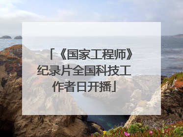 《国家工程师》纪录片全国科技工作者日开播
