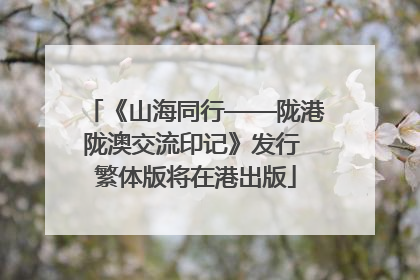 《山海同行——陇港陇澳交流印记》发行 繁体版将在港出版