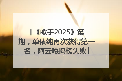《歌手2025》第二期，单依纯再次获得第一名，阿云嘎揭榜失败