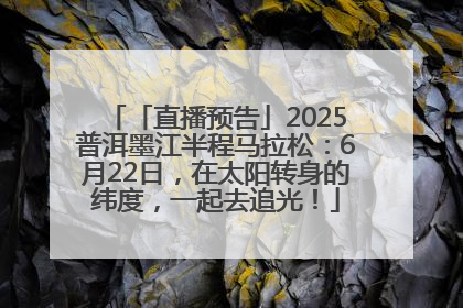 「直播预告」2025普洱墨江半程马拉松：6月22日，在太阳转身的纬度，一起去追光！