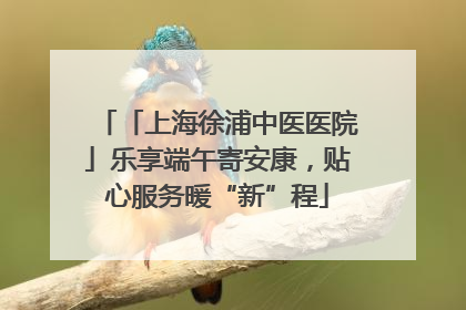 「上海徐浦中医医院」乐享端午寄安康，贴心服务暖“新”程