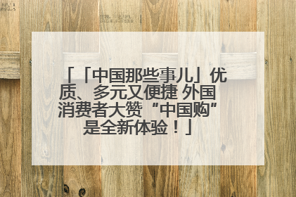 「中国那些事儿」优质、多元又便捷 外国消费者大赞“中国购”是全新体验！