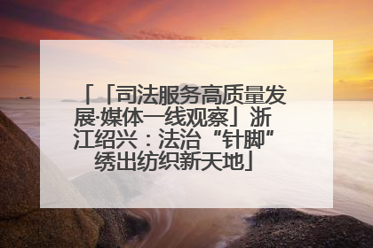 「司法服务高质量发展·媒体一线观察」浙江绍兴：法治“针脚”绣出纺织新天地