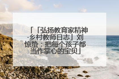 「弘扬教育家精神·乡村教师日志」刘惊蛰：把每个孩子都当作掌心的宝贝