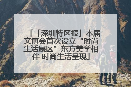 「深圳特区报」本届文博会首次设立“时尚生活展区”东方美学相伴 时尚生活呈现