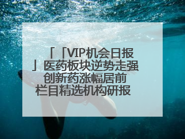 「VIP机会日报」医药板块逆势走强 创新药涨幅居前 栏目精选机构研报 优质公司区间最高涨34.9%