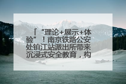 “理论+展示+体验”！南京铁路公安处镇江站派出所带来沉浸式安全教育，构筑青少年暑期防线