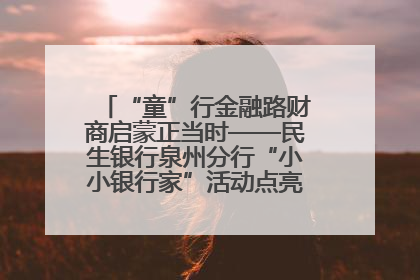 “童”行金融路财商启蒙正当时——民生银行泉州分行“小小银行家”活动点亮少年金融第一课
