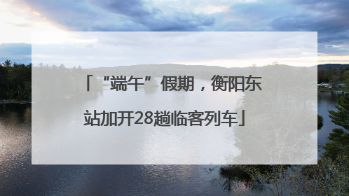 “端午”假期，衡阳东站加开28趟临客列车