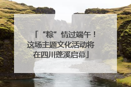 “粽”情过端午！这场主题文化活动将在四川蓬溪启幕