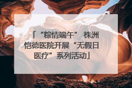 “粽情端午” 株洲恺德医院开展“无假日医疗”系列活动