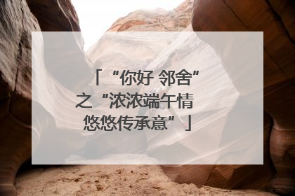 “你好 邻舍”之“浓浓端午情 悠悠传承意”