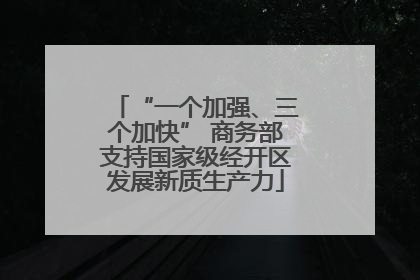 “一个加强、三个加快” 商务部支持国家级经开区发展新质生产力