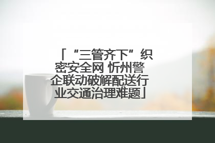 “三管齐下”织密安全网 忻州警企联动破解配送行业交通治理难题