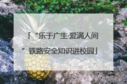“乐于广生·爱满人间”铁路安全知识进校园