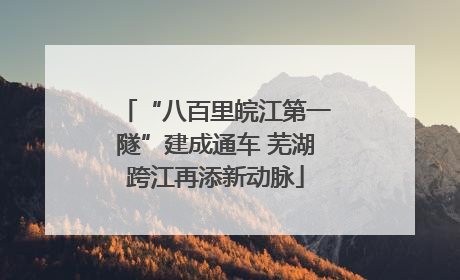 “八百里皖江第一隧”建成通车 芜湖跨江再添新动脉