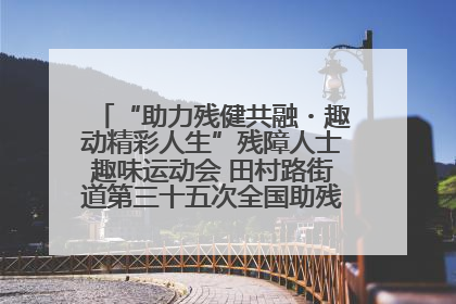 “助力残健共融・趣动精彩人生”残障人士趣味运动会 田村路街道第三十五次全国助残日主题活动圆满举办