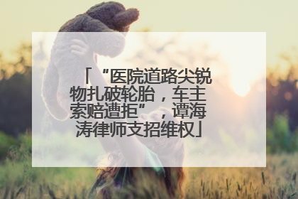 “医院道路尖锐物扎破轮胎，车主索赔遭拒”，谭海涛律师支招维权