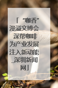 “咖香”漫溢文博会 深帮咖啡为产业发展注入新动能_深圳新闻网