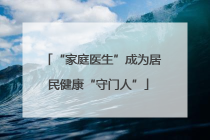 “家庭医生”成为居民健康“守门人”
