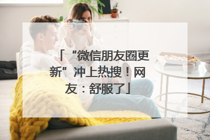 “微信朋友圈更新”冲上热搜！网友：舒服了