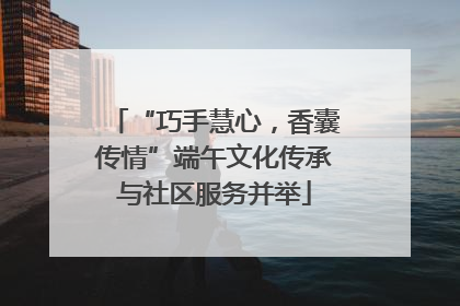 “巧手慧心，香囊传情”端午文化传承与社区服务并举