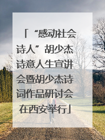 “感动社会诗人”胡少杰诗意人生宣讲会暨胡少杰诗词作品研讨会在西安举行