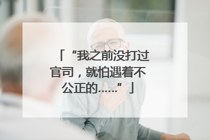 “我之前没打过官司，就怕遇着不公正的……”