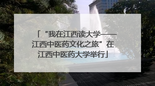 “我在江西读大学——江西中医药文化之旅”在江西中医药大学举行