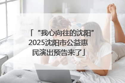 “我心向往的沈阳”2025沈阳市公益惠民演出预告来了