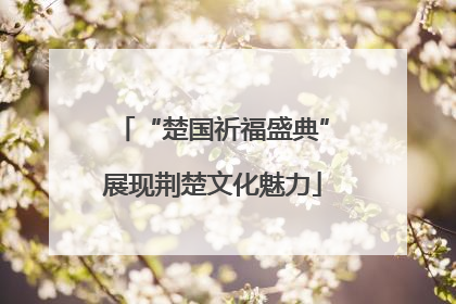 “楚国祈福盛典”展现荆楚文化魅力