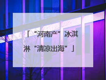“河南产”冰淇淋“清凉出海”