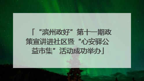 “滨州政好”第十一期政策宣讲进社区暨“心安驿公益市集”活动成功举办