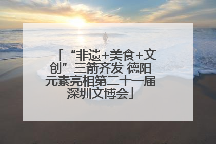 “非遗+美食+文创”三箭齐发 德阳元素亮相第二十一届深圳文博会
