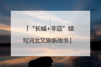 “长城+非遗”续写河北文旅新故事
