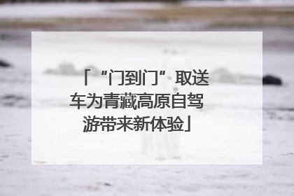 “门到门”取送车为青藏高原自驾游带来新体验