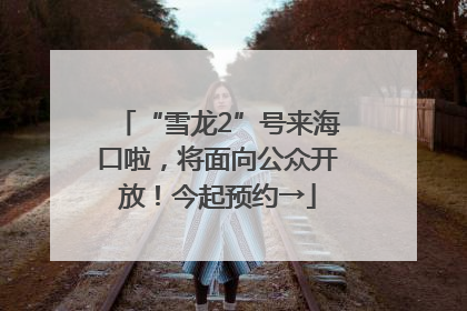 “雪龙2”号来海口啦，将面向公众开放！今起预约→