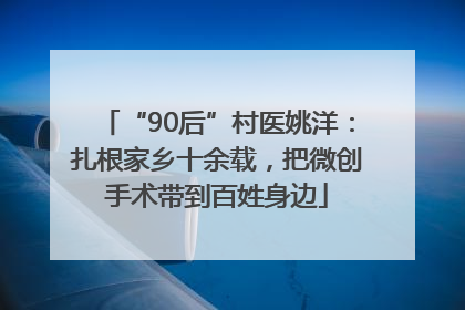 “90后”村医姚洋：扎根家乡十余载，把微创手术带到百姓身边