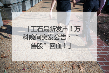 王石最新发声！万科晚间突发公告：“售股”回血！