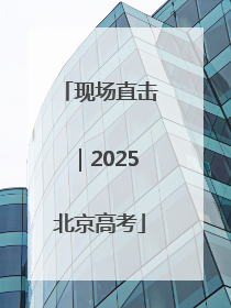 现场直击｜2025北京高考
