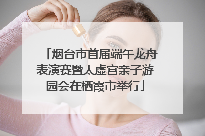 烟台市首届端午龙舟表演赛暨太虚宫亲子游园会在栖霞市举行