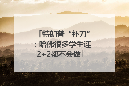 特朗普“补刀”：哈佛很多学生连2+2都不会做
