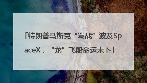 特朗普马斯克“骂战”波及SpaceX，“龙”飞船命运未卜