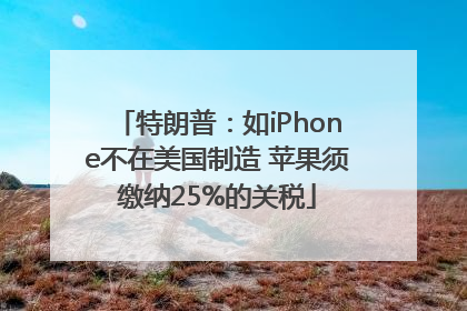 特朗普：如iPhone不在美国制造 苹果须缴纳25%的关税