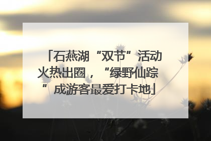 石燕湖“双节”活动火热出圈，“绿野仙踪”成游客最爱打卡地