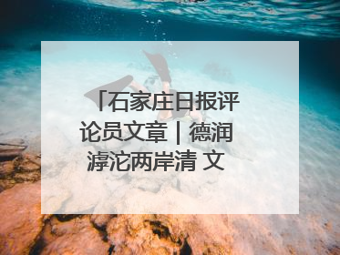 石家庄日报评论员文章｜德润滹沱两岸清 文明花开幸福城