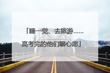睡一觉、去旅游……高考完的他们聊心愿
