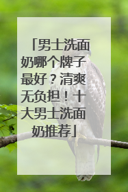 男士洗面奶哪个牌子最好？清爽无负担！十大男士洗面奶推荐