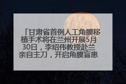 甘肃省首例人工角膜移植手术将在兰州开展5月30日，李绍伟教授赴兰亲自主刀，开启角膜盲患者复明新纪元