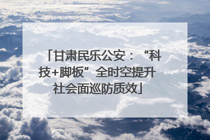 甘肃民乐公安：“科技+脚板”全时空提升社会面巡防质效
